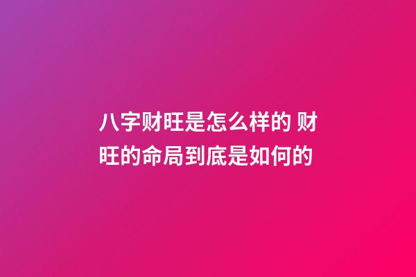 八字财旺是怎么样的 财旺的命局到底是如何的